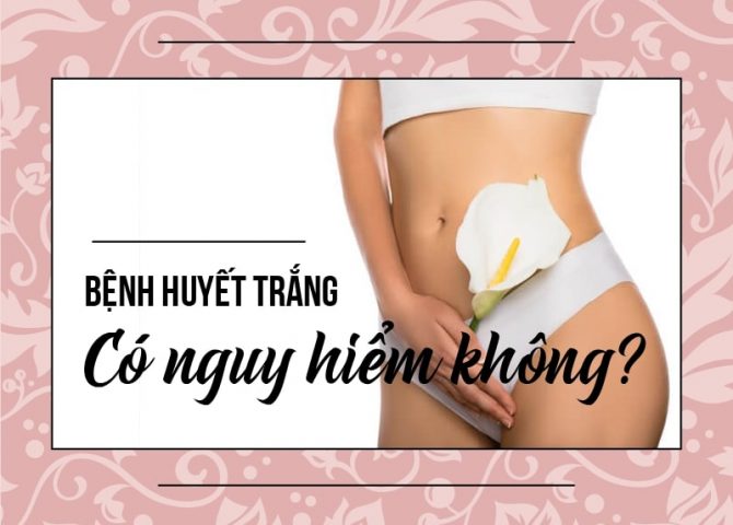 Bệnh huyết trắng có nguy hiểm không? Giải đáp chi tiết từ chuyên gia